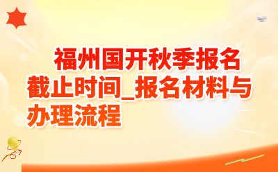 福州国开秋季报名截止时间_报名材料与办理流程