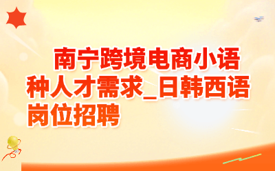 南宁跨境电商小语种人才需求_日韩西语岗位招聘