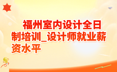 福州室内设计全日制培训_设计师就业薪资水平