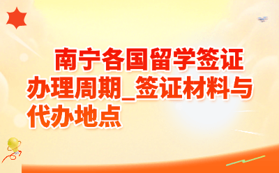 南宁各国留学签证办理周期_签证材料与代办地点