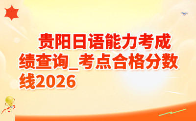 贵阳日语能力考成绩查询_考点合格分数线2026
