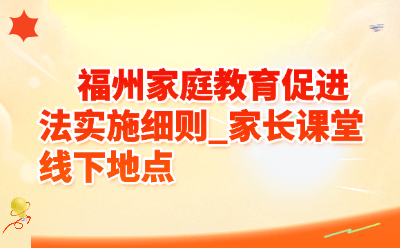 福州家庭教育促进法实施细则_家长课堂线下地点