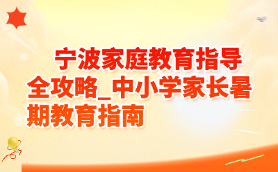 宁波家庭教育指导全攻略_中小学家长暑期教育指南