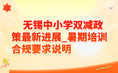 无锡中小学双减政策最新进展_暑期培训合规要求说明