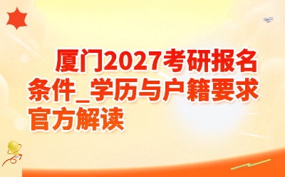 厦门2027考研报名条件_学历与户籍要求官方解读
