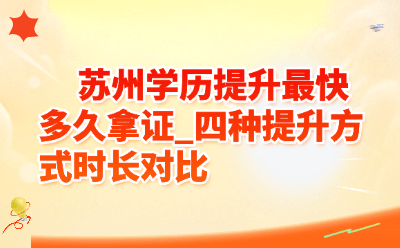 苏州学历提升最快多久拿证_四种提升方式时长对比