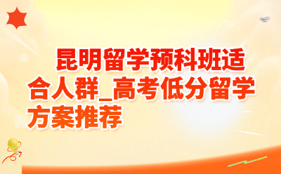 昆明留学预科班适合人群_高考低分留学方案推荐