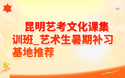 昆明艺考文化课集训班_艺术生暑期补习基地推荐