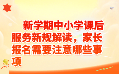 新学期中小学课后服务新规解读，家长报名需要注意哪些事项