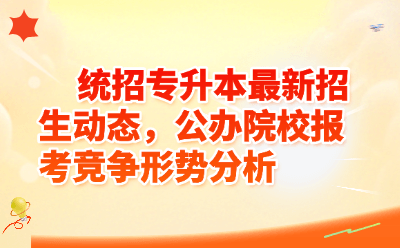 统招专升本最新招生动态，公办院校报考竞争形势分析