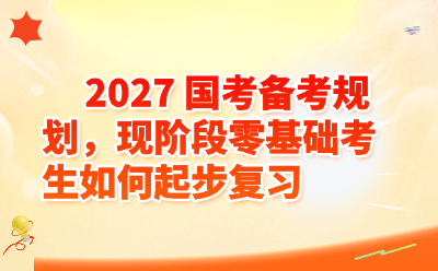 2027国考备考规划，现阶段零基础考生如何起步复习