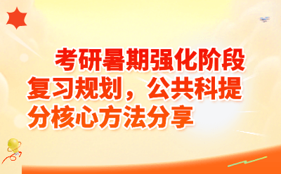 2026考研暑期强化阶段复习规划：公共课提分核心方法与实操指南