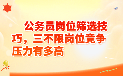 公务员岗位筛选技巧，三不限岗位竞争压力有多高