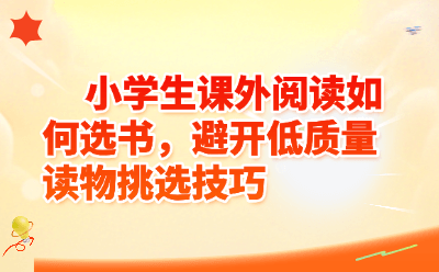 小学生课外阅读如何选书，避开低质量读物挑选技巧