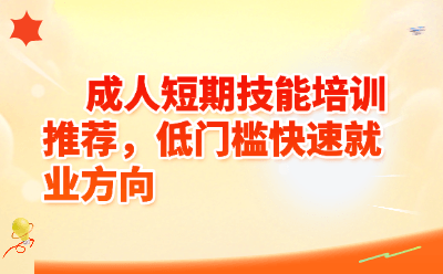 成人短期技能培训推荐，低门槛快速就业方向