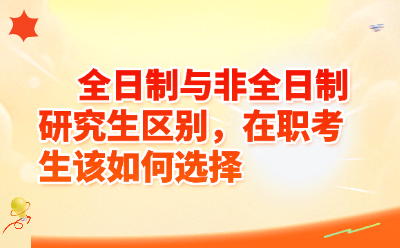 全日制与非全日制研究生区别，在职考生该如何选择