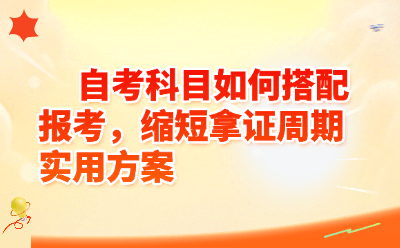 自考科目如何搭配报考，缩短拿证周期实用方案