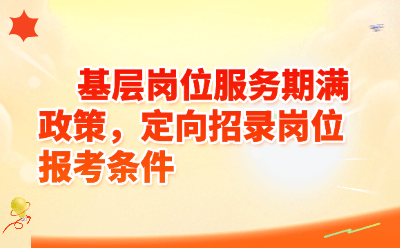 基层岗位服务期满政策，定向招录岗位报考条件