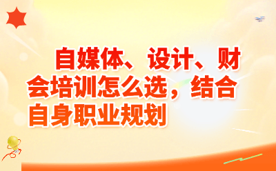 自媒体、设计、财会培训怎么选，结合自身职业规划