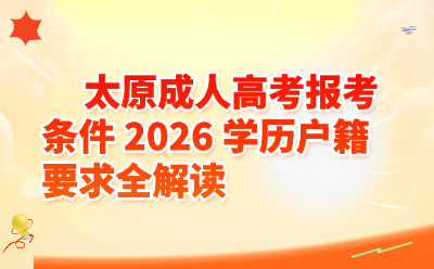 太原成人高考报考条件,2026学历户籍要求全解读