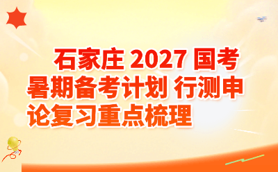 石家庄 2027 国考暑期备考计划 行测申论复习重点梳理