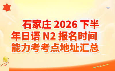 石家庄2026下半年日语N2报名时间｜JLPT考点地址汇总及报考攻略