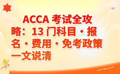 ACCA 考试全攻略：13 门科目・报名・费用・免考政策一文说清  今天 18:57